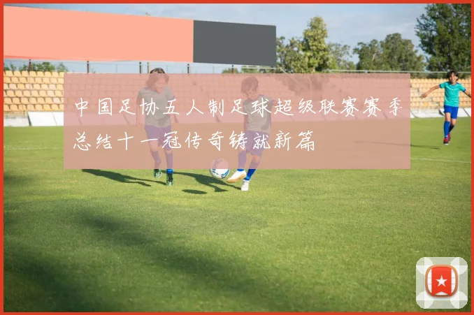 中国足协五人制足球超级联赛赛季总结十一冠传奇铸就新篇
