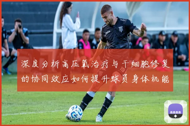 深度分析高压氧治疗与干细胞修复的协同效应如何提升球员身体机能数据