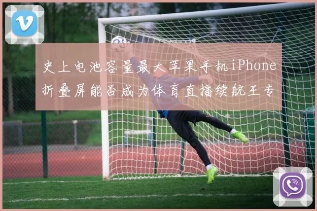 史上电池容量最大苹果手机iPhone折叠屏能否成为体育直播续航王专业点评赛场外科技竞赛